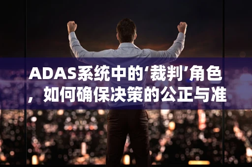 ADAS系统中的‘裁判’角色，如何确保决策的公正与准确？