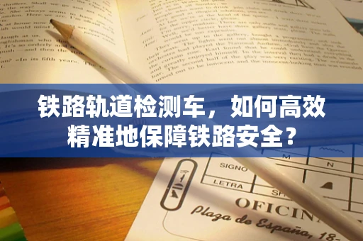 铁路轨道检测车，如何高效精准地保障铁路安全？