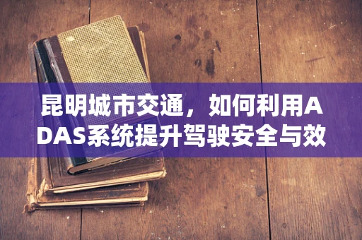 昆明城市交通，如何利用ADAS系统提升驾驶安全与效率？