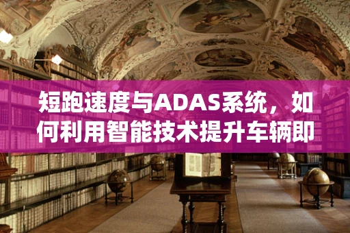 短跑速度与ADAS系统，如何利用智能技术提升车辆即时反应？