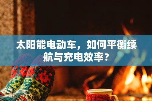 太阳能电动车，如何平衡续航与充电效率？