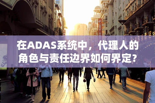 在ADAS系统中，代理人的角色与责任边界如何界定？