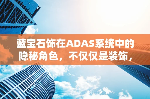 蓝宝石饰在ADAS系统中的隐秘角色，不仅仅是装饰，更是安全与科技的桥梁？