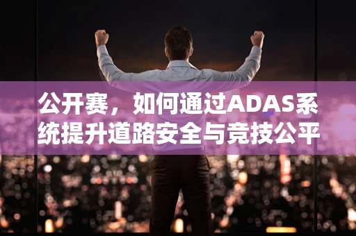 公开赛，如何通过ADAS系统提升道路安全与竞技公平？