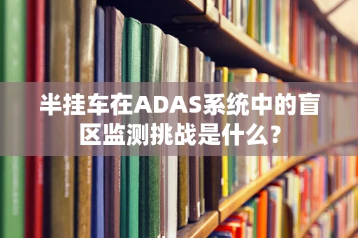 半挂车在ADAS系统中的盲区监测挑战是什么？