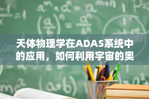 天体物理学在ADAS系统中的应用，如何利用宇宙的奥秘提升驾驶安全？