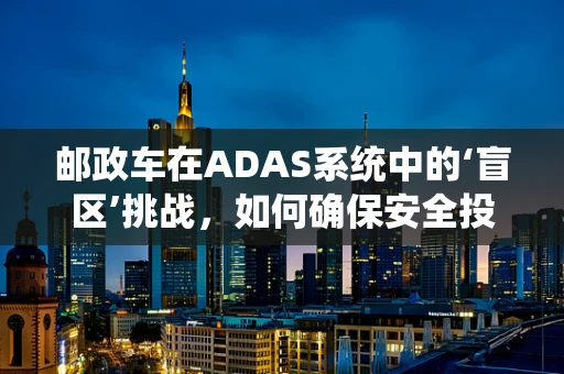 邮政车在ADAS系统中的‘盲区’挑战，如何确保安全投递？