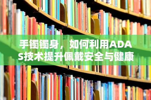 手镯镯身，如何利用ADAS技术提升佩戴安全与健康监测？