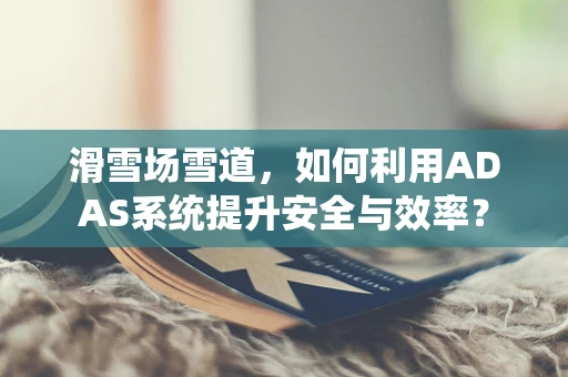 滑雪场雪道，如何利用ADAS系统提升安全与效率？
