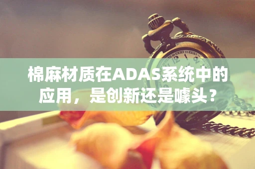 棉麻材质在ADAS系统中的应用，是创新还是噱头？