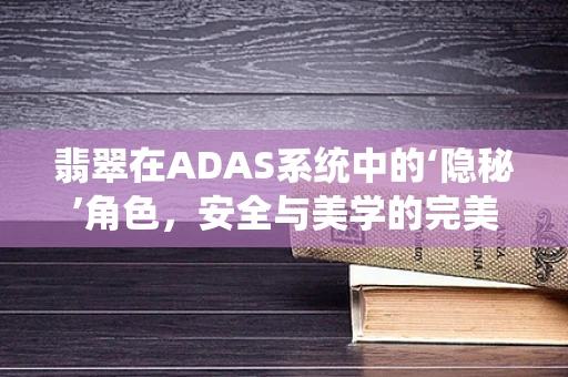 翡翠在ADAS系统中的‘隐秘’角色，安全与美学的完美融合？