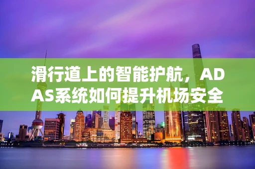 滑行道上的智能护航，ADAS系统如何提升机场安全？