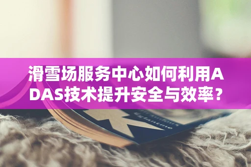 滑雪场服务中心如何利用ADAS技术提升安全与效率？