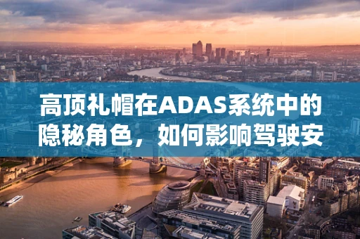 高顶礼帽在ADAS系统中的隐秘角色，如何影响驾驶安全？