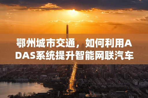 鄂州城市交通，如何利用ADAS系统提升智能网联汽车安全？
