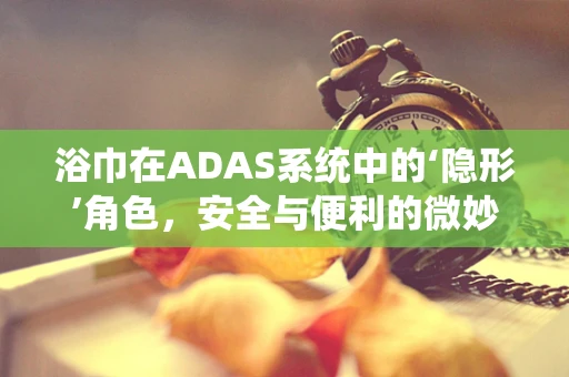 浴巾在ADAS系统中的‘隐形’角色，安全与便利的微妙平衡