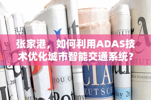 张家港，如何利用ADAS技术优化城市智能交通系统？