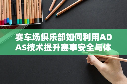 赛车场俱乐部如何利用ADAS技术提升赛事安全与体验？