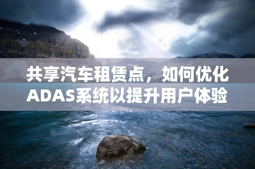 共享汽车租赁点，如何优化ADAS系统以提升用户体验？