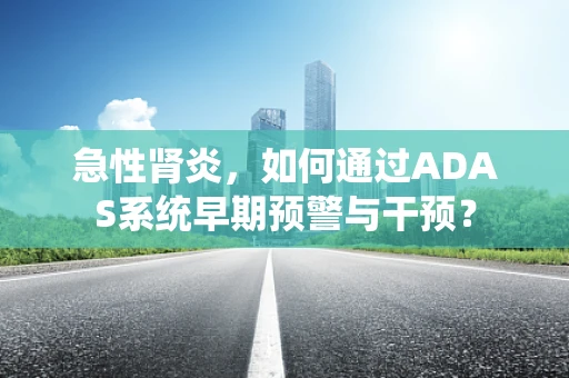 急性肾炎，如何通过ADAS系统早期预警与干预？