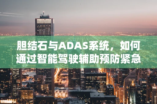 胆结石与ADAS系统，如何通过智能驾驶辅助预防紧急健康状况？