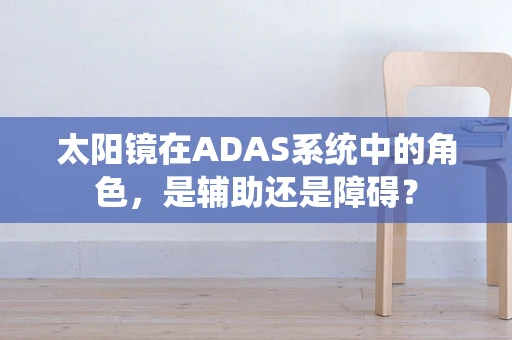 太阳镜在ADAS系统中的角色，是辅助还是障碍？