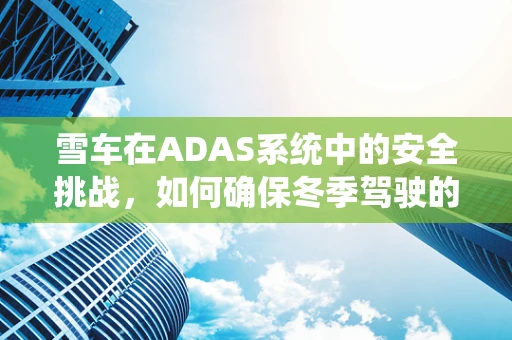雪车在ADAS系统中的安全挑战，如何确保冬季驾驶的精准感知？
