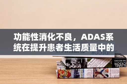 功能性消化不良，ADAS系统在提升患者生活质量中的潜在作用？