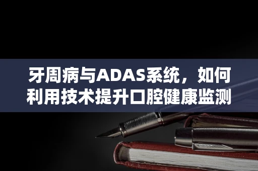 牙周病与ADAS系统，如何利用技术提升口腔健康监测的准确性？