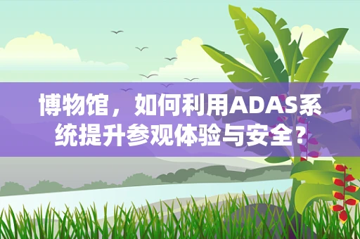 博物馆，如何利用ADAS系统提升参观体验与安全？