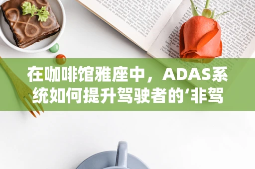 在咖啡馆雅座中，ADAS系统如何提升驾驶者的‘非驾驶’体验？