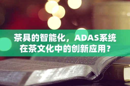 茶具的智能化，ADAS系统在茶文化中的创新应用？