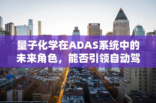 量子化学在ADAS系统中的未来角色，能否引领自动驾驶的‘超感’时代？