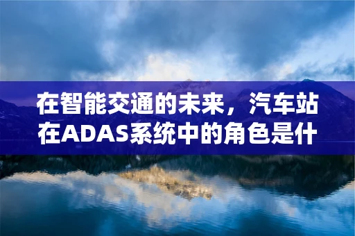 在智能交通的未来，汽车站在ADAS系统中的角色是什么？