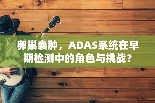 卵巢囊肿，ADAS系统在早期检测中的角色与挑战？