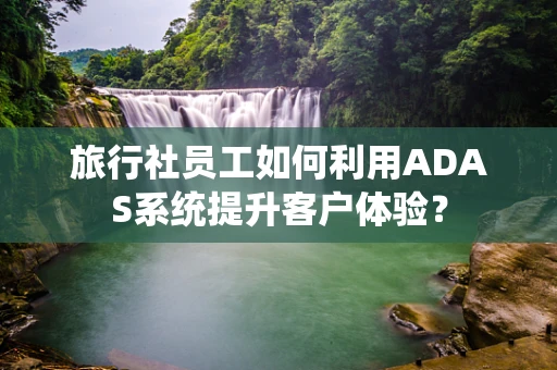 旅行社员工如何利用ADAS系统提升客户体验？