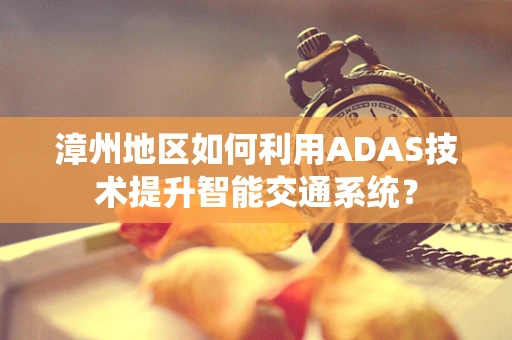 漳州地区如何利用ADAS技术提升智能交通系统？