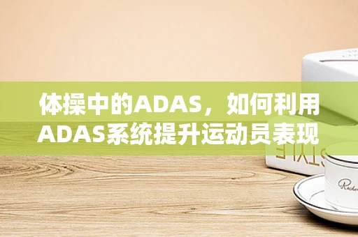 体操中的ADAS，如何利用ADAS系统提升运动员表现？