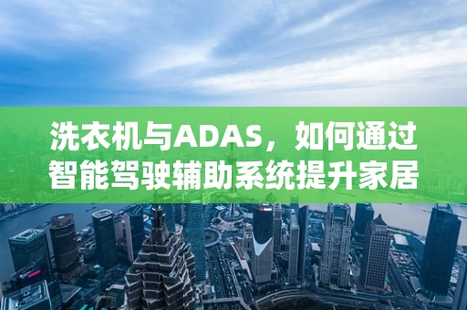 洗衣机与ADAS，如何通过智能驾驶辅助系统提升家居自动化体验？