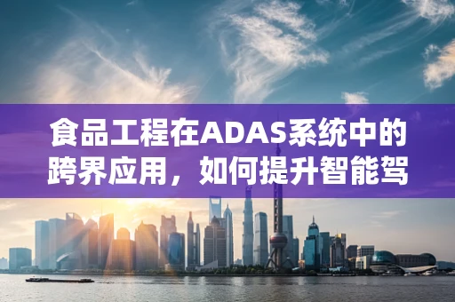 食品工程在ADAS系统中的跨界应用，如何提升智能驾驶的‘味觉’安全？