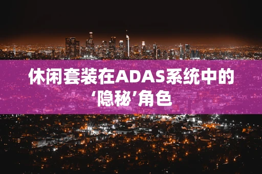 休闲套装在ADAS系统中的‘隐秘’角色