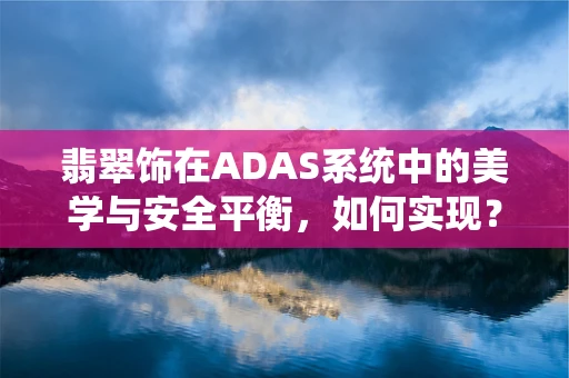 翡翠饰在ADAS系统中的美学与安全平衡，如何实现？