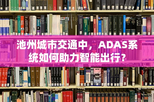 池州城市交通中，ADAS系统如何助力智能出行？