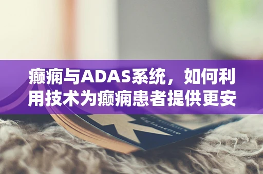 癫痫与ADAS系统，如何利用技术为癫痫患者提供更安全的驾驶环境？