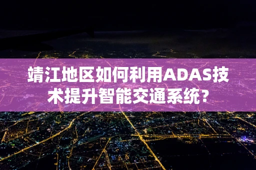 靖江地区如何利用ADAS技术提升智能交通系统？