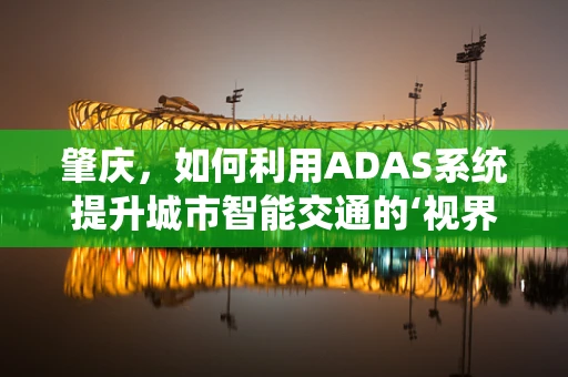肇庆，如何利用ADAS系统提升城市智能交通的‘视界’？