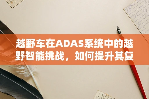 越野车在ADAS系统中的越野智能挑战，如何提升其复杂地形适应性？