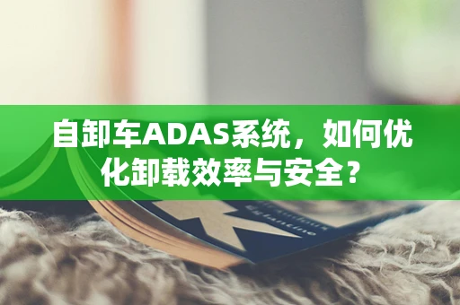 自卸车ADAS系统，如何优化卸载效率与安全？
