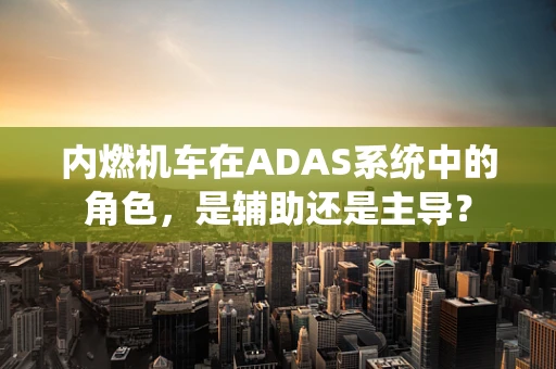 内燃机车在ADAS系统中的角色，是辅助还是主导？