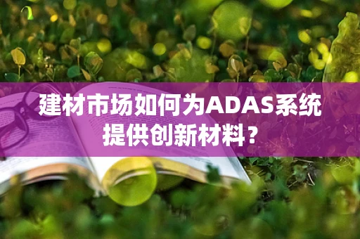 建材市场如何为ADAS系统提供创新材料？